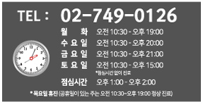 tel:02-749-0126, 월,화(오전 10:30~오후 7:00)/ 수요일(오전10:30~오후08:00)/ 목요일 휴진(공휴일이 있는 주는 오전 10:00~오후 19:00 정상 진료)/ 토요일 점심시간 없이 진료/ 점심시간(오후01:00~오후02:00)
